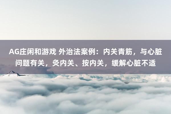 AG庄闲和游戏 外治法案例：内关青筋，与心脏问题有关，灸内关、按内关，缓解心脏不适