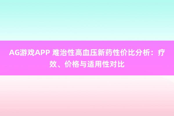 AG游戏APP 难治性高血压新药性价比分析：疗效、价格与适用性对比
