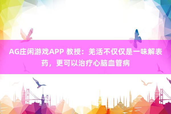 AG庄闲游戏APP 教授：羌活不仅仅是一味解表药，更可以治疗心脑血管病