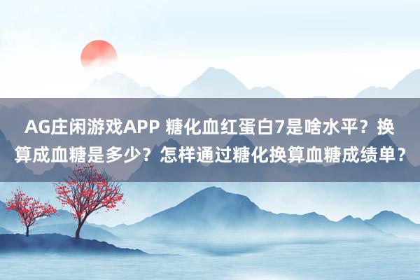 AG庄闲游戏APP 糖化血红蛋白7是啥水平？换算成血糖是多少？怎样通过糖化换算血糖成绩单？