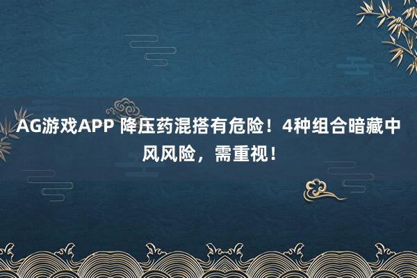 AG游戏APP 降压药混搭有危险！4种组合暗藏中风风险，需重视！