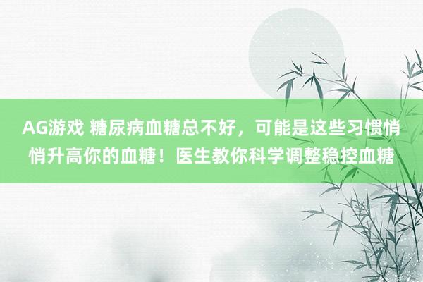 AG游戏 糖尿病血糖总不好，可能是这些习惯悄悄升高你的血糖！医生教你科学调整稳控血糖