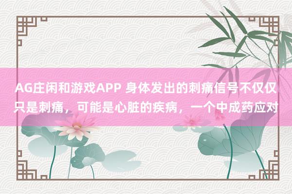 AG庄闲和游戏APP 身体发出的刺痛信号不仅仅只是刺痛，可能是心脏的疾病，一个中成药应对