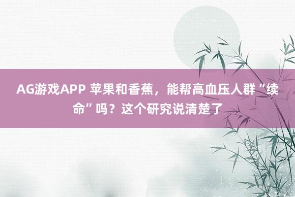 AG游戏APP 苹果和香蕉，能帮高血压人群“续命”吗？这个研究说清楚了