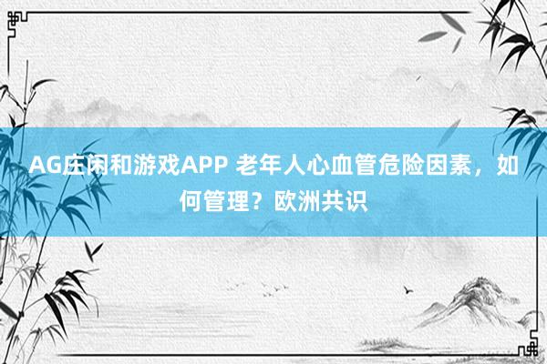 AG庄闲和游戏APP 老年人心血管危险因素，如何管理？欧洲共识