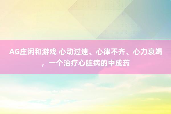 AG庄闲和游戏 心动过速、心律不齐、心力衰竭，一个治疗心脏病的中成药