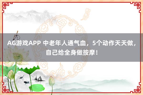 AG游戏APP 中老年人通气血，5个动作天天做，自己给全身做按摩！