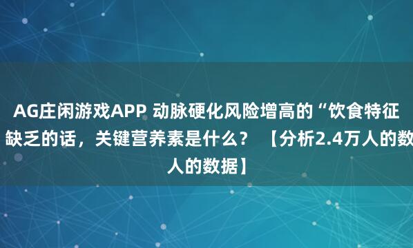 AG庄闲游戏APP 动脉硬化风险增高的“饮食特征”，缺乏的话，关键营养素是什么？ 【分析2.4万人的数据】