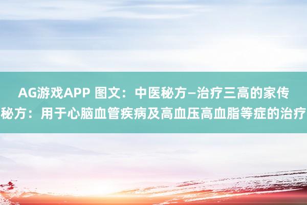 AG游戏APP 图文：中医秘方—治疗三高的家传秘方：用于心脑血管疾病及高血压高血脂等症的治疗
