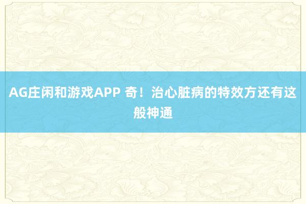 AG庄闲和游戏APP 奇！治心脏病的特效方还有这般神通