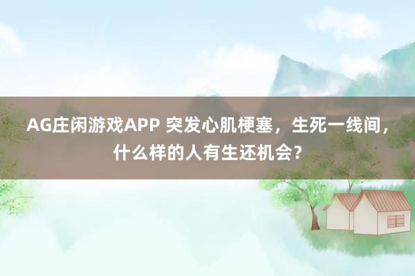 AG庄闲游戏APP 突发心肌梗塞，生死一线间，什么样的人有生还机会？