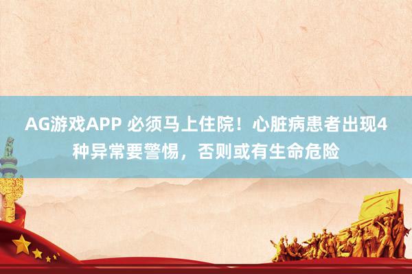 AG游戏APP 必须马上住院！心脏病患者出现4种异常要警惕，否则或有生命危险