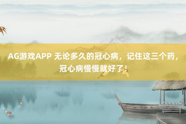 AG游戏APP 无论多久的冠心病，记住这三个药，冠心病慢慢就好了！