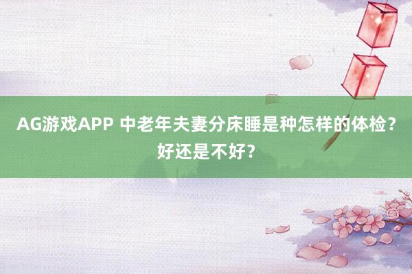 AG游戏APP 中老年夫妻分床睡是种怎样的体检？好还是不好？