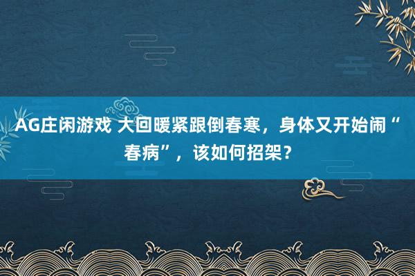 AG庄闲游戏 大回暖紧跟倒春寒，身体又开始闹“春病”，该如何招架？