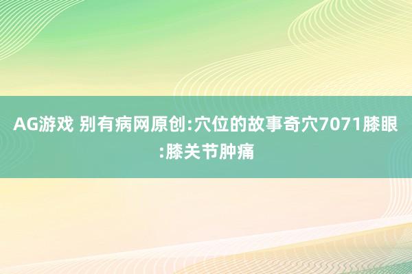 AG游戏 别有病网原创:穴位的故事奇穴7071膝眼:膝关节肿痛