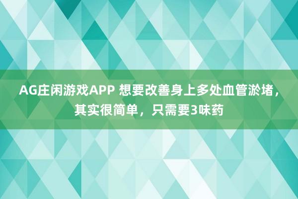 AG庄闲游戏APP 想要改善身上多处血管淤堵，其实很简单，只需要3味药