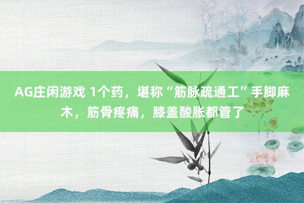 AG庄闲游戏 1个药，堪称“筋脉疏通工”手脚麻木，筋骨疼痛，膝盖酸胀都管了