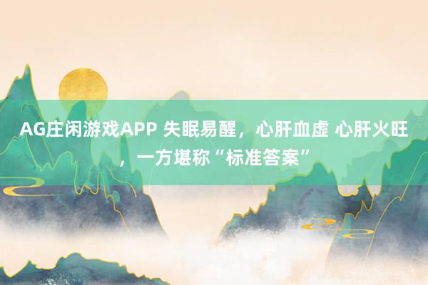 AG庄闲游戏APP 失眠易醒，心肝血虚 心肝火旺，一方堪称“标准答案”
