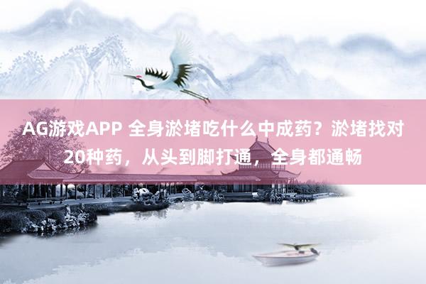 AG游戏APP 全身淤堵吃什么中成药？淤堵找对20种药，从头到脚打通，全身都通畅