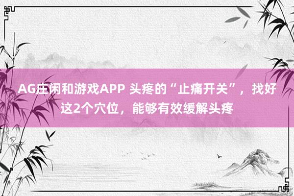 AG庄闲和游戏APP 头疼的“止痛开关”，找好这2个穴位，能够有效缓解头疼