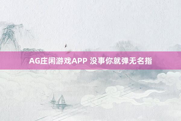 AG庄闲游戏APP 没事你就弹无名指