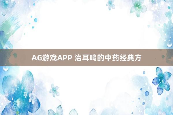 AG游戏APP 治耳鸣的中药经典方