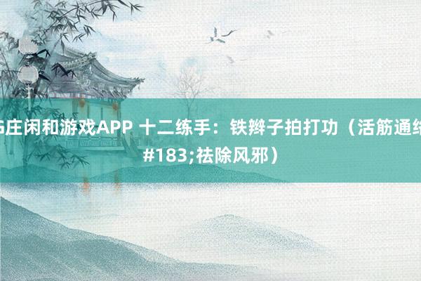 AG庄闲和游戏APP 十二练手：铁辫子拍打功（活筋通络·祛除风邪）