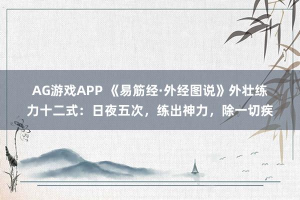 AG游戏APP 《易筋经·外经图说》外壮练力十二式：日夜五次，练出神力，除一切疾
