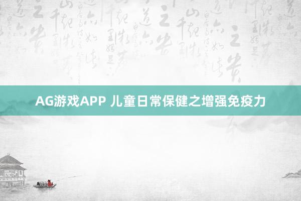 AG游戏APP 儿童日常保健之增强免疫力