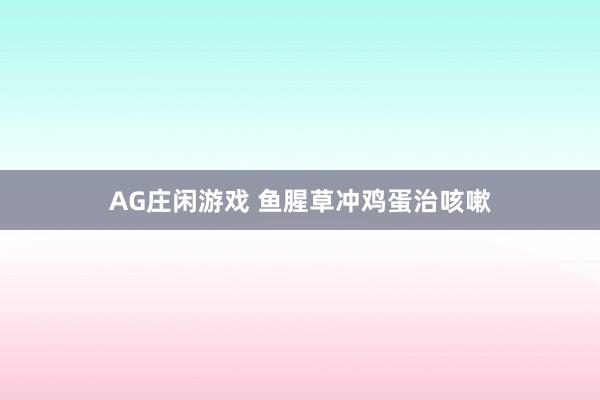 AG庄闲游戏 鱼腥草冲鸡蛋治咳嗽