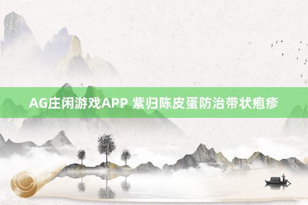 AG庄闲游戏APP 紫归陈皮蛋防治带状疱疹