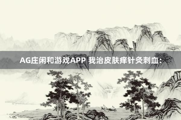 AG庄闲和游戏APP 我治皮肤痒针灸刺血：