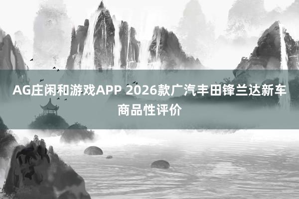 AG庄闲和游戏APP 2026款广汽丰田锋兰达新车商品性评价