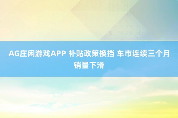 AG庄闲游戏APP 补贴政策换挡 车市连续三个月销量下滑