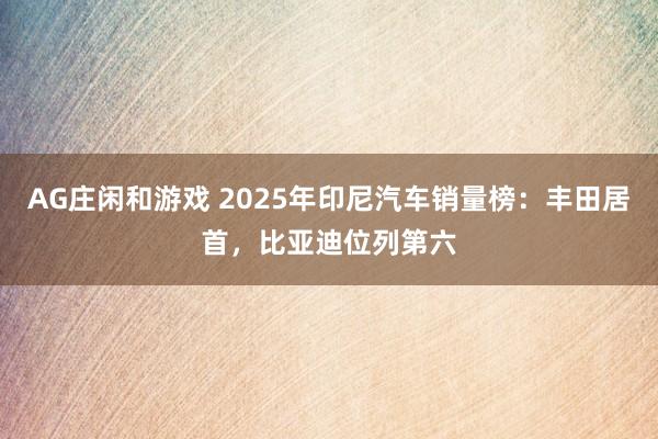 AG庄闲和游戏 2025年印尼汽车销量榜：丰田居首，比亚迪位列第六
