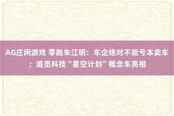 AG庄闲游戏 零跑朱江明：车企绝对不能亏本卖车；追觅科技“星空计划”概念车亮相