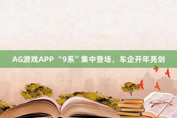 AG游戏APP “9系”集中登场，车企开年亮剑