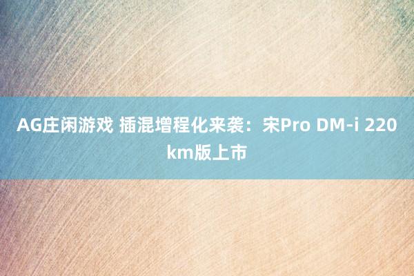 AG庄闲游戏 插混增程化来袭：宋Pro DM-i 220km版上市