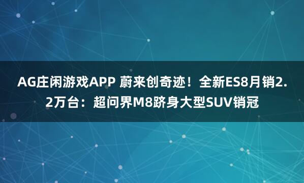 AG庄闲游戏APP 蔚来创奇迹！全新ES8月销2.2万台：超问界M8跻身大型SUV销冠