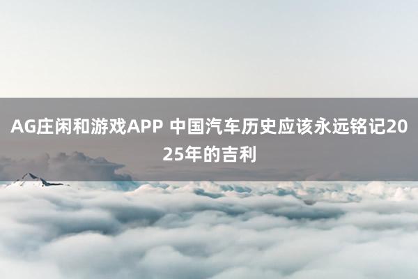 AG庄闲和游戏APP 中国汽车历史应该永远铭记2025年的吉利