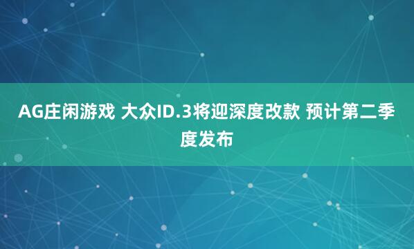 AG庄闲游戏 大众ID.3将迎深度改款 预计第二季度发布