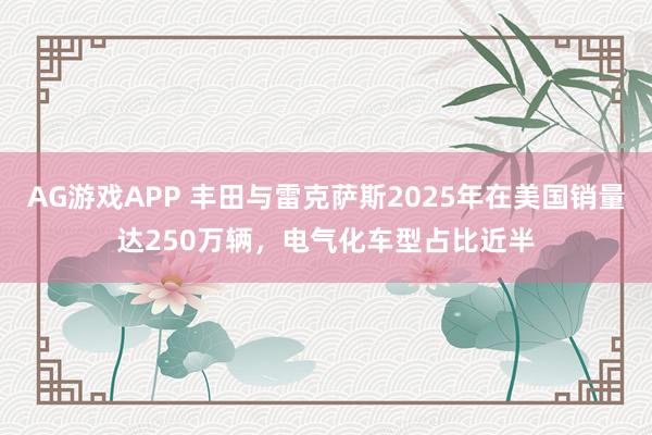 AG游戏APP 丰田与雷克萨斯2025年在美国销量达250万辆，电气化车型占比近半