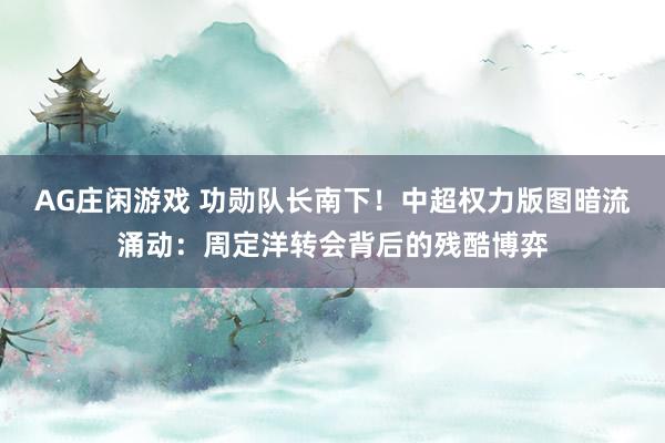 AG庄闲游戏 功勋队长南下！中超权力版图暗流涌动：周定洋转会背后的残酷博弈