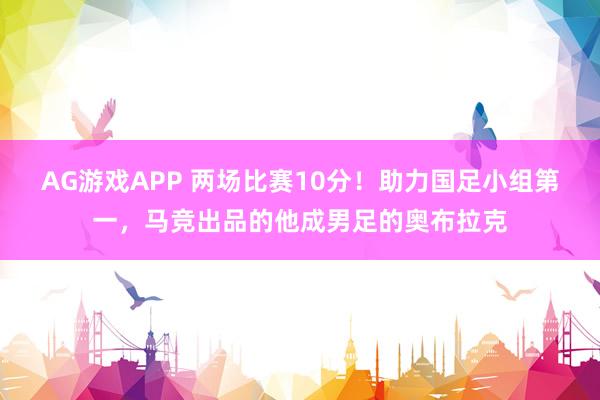 AG游戏APP 两场比赛10分！助力国足小组第一，马竞出品的他成男足的奥布拉克