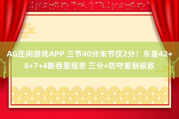 AG庄闲游戏APP 三节40分末节仅2分！东皇42+8+7+4断吞里程悲 三分+防守差到极致