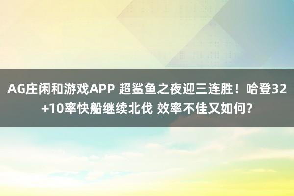 AG庄闲和游戏APP 超鲨鱼之夜迎三连胜！哈登32+10率快船继续北伐 效率不佳又如何？