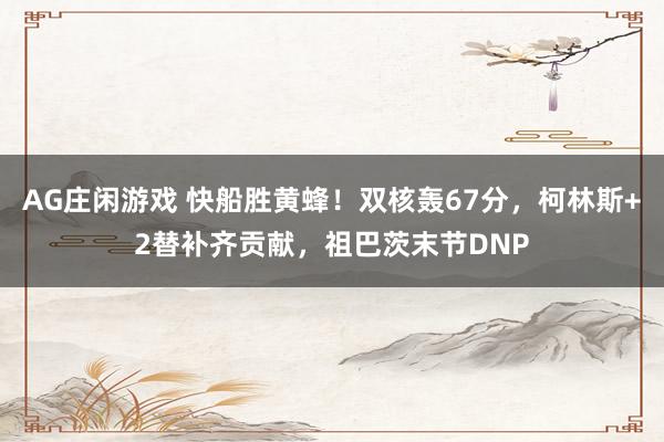 AG庄闲游戏 快船胜黄蜂！双核轰67分，柯林斯+2替补齐贡献，祖巴茨末节DNP