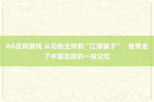 AG庄闲游戏 从功勋主帅到“江湖骗子”，他带走了中国足球的一段记忆