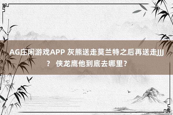 AG庄闲游戏APP 灰熊送走莫兰特之后再送走JJJ？ 侠龙鹰他到底去哪里？